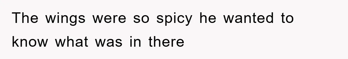 The wings were so spicy he wanted to know what was in there