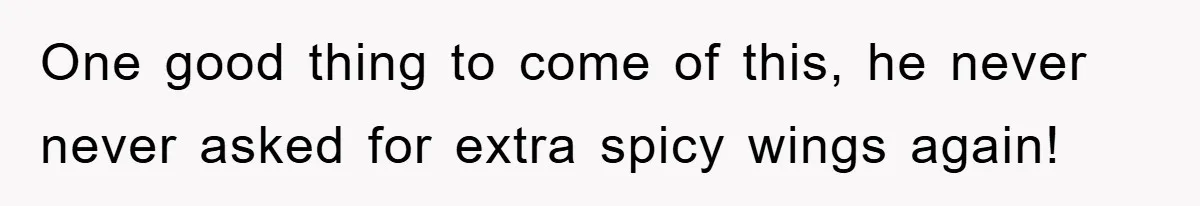 One good thing to come of this, he never never asked for extra spicy wings again!