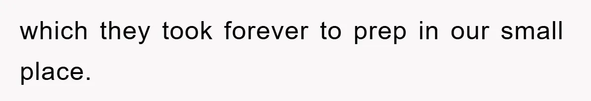 which they took forever to prep in our small place.