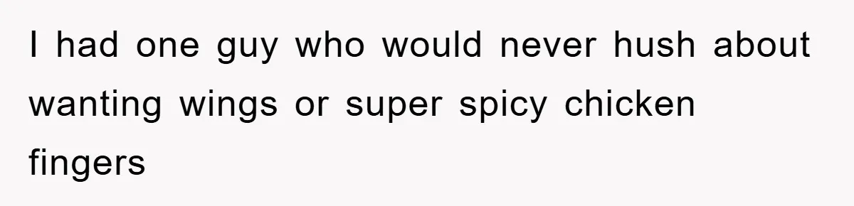 I had one guy who would never hush about wanting wings or super spicy chicken fingers