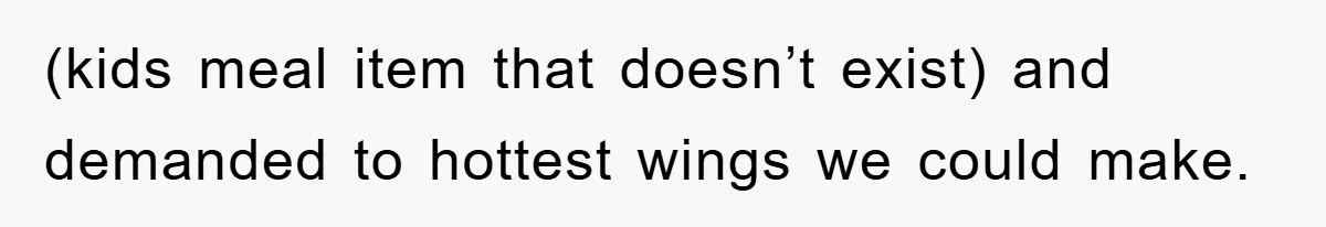 (kids meal item that doesn’t exist) and demanded to hottest wings we could make.