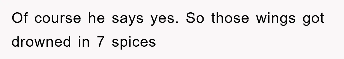 Of course he says yes. So those wings got drowned in 7 spices