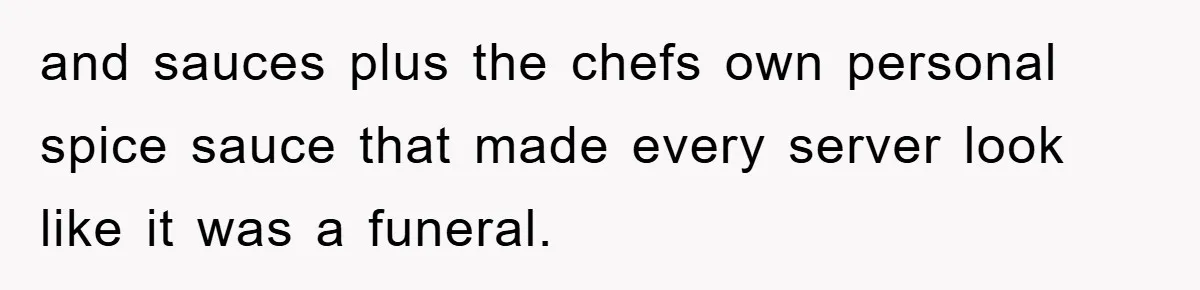 and sauces plus the chefs own personal spice sauce that made every server look like it was a funeral.
