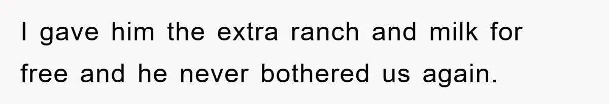 I gave him the extra ranch and milk for free and he never bothered us again.