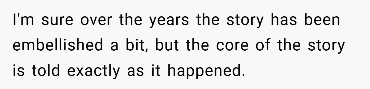 I'm sure over the years the story has been embellished a bit, but the core of the story is told exactly as it happened.