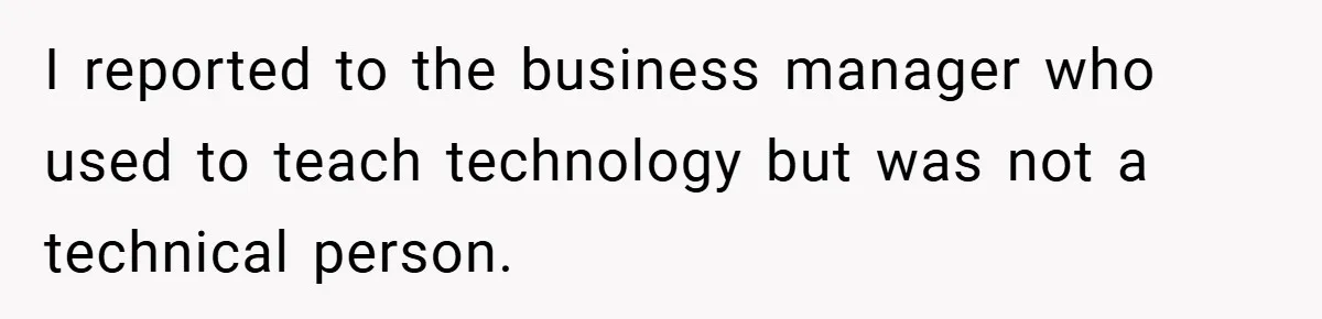 I reported to the business manager who used to teach technology but was not a technical person.