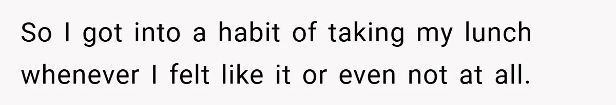So I got into a habit of taking my lunch whenever I felt like it or even not at all.