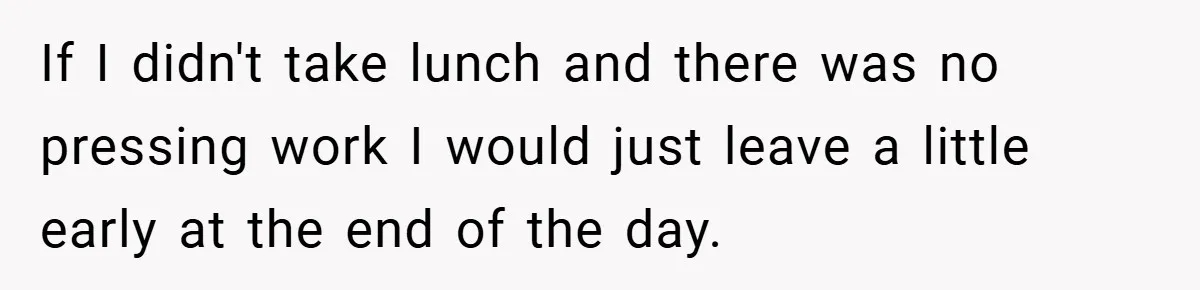 If I didn't take lunch and there was no pressing work I would just leave a little early at the end of the day.