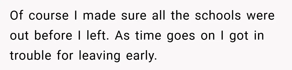 Of course I made sure all the schools were out before I left. As time goes on I got in trouble for leaving early.