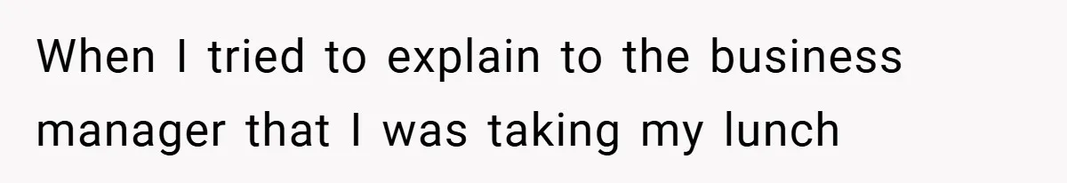 When I tried to explain to the business manager that I was taking my lunch