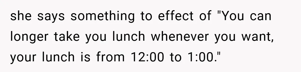 she says something to effect of "You can longer take you lunch whenever you want, your lunch is from 12:00 to 1:00."