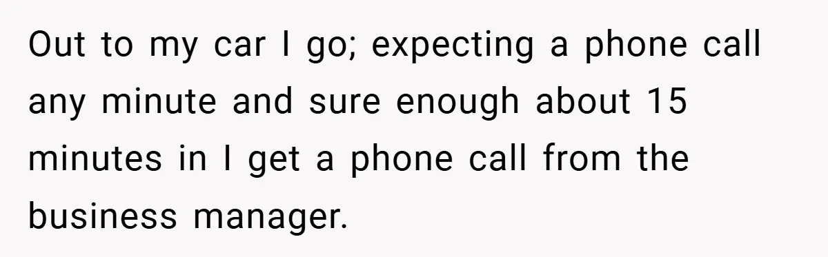 Out to my car I go; expecting a phone call any minute and sure enough about 15 minutes in I get a phone call from the business manager.