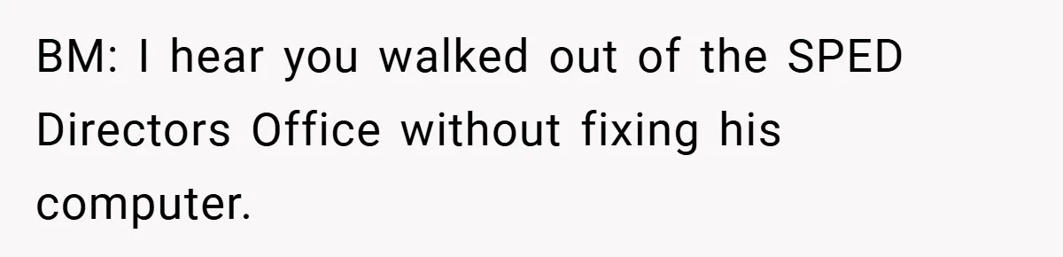 BM: I hear you walked out of the SPED Directors Office without fixing his computer.
