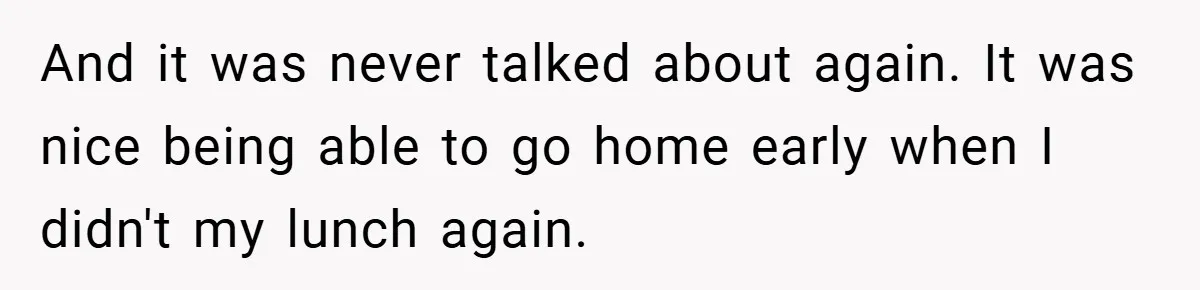 And it was never talked about again. It was nice being able to go home early when I didn't my lunch again.