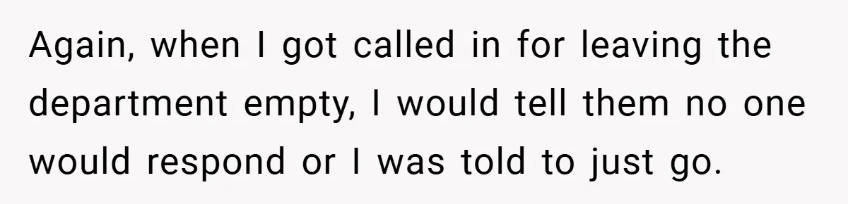 Again, when I got called in for leaving the department empty, I would tell them no one would respond or I was told to just go.