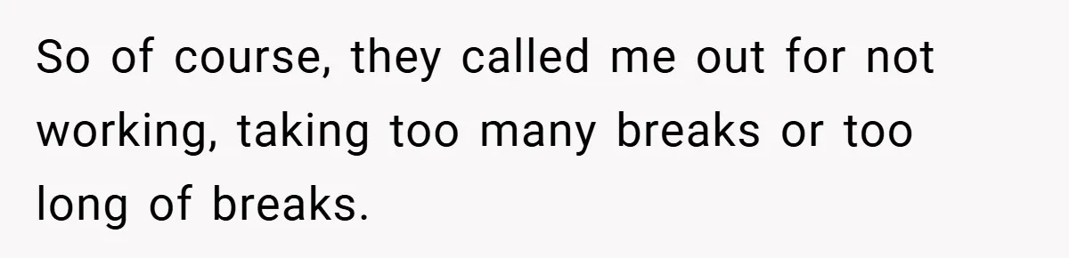 So of course, they called me out for not working, taking too many breaks or too long of breaks.