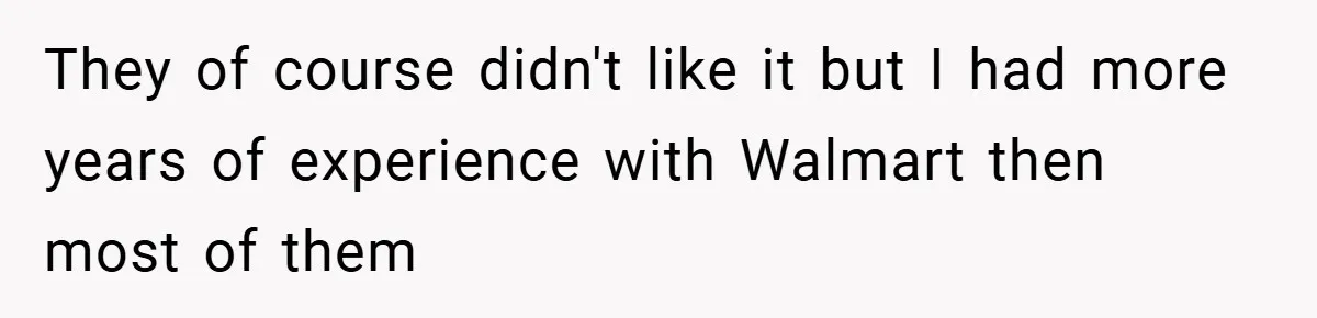 They of course didn't like it but I had more years of experience with Walmart then most of them