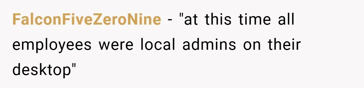 FalconFiveZeroNine − "at this time all employees were local admins on their desktop"