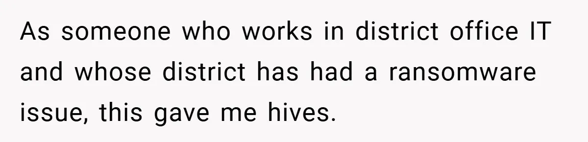 As someone who works in district office IT and whose district has had a ransomware issue, this gave me hives.