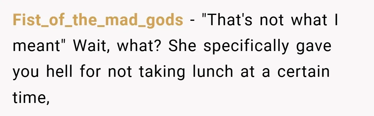 Fist_of_the_mad_gods − "That's not what I meant" Wait, what? She specifically gave you hell for not taking lunch at a certain time,
