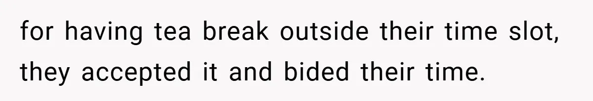for having tea break outside their time slot, they accepted it and bided their time.