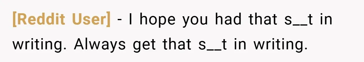 [Reddit User] − I hope you had that s__t in writing. Always get that s__t in writing.