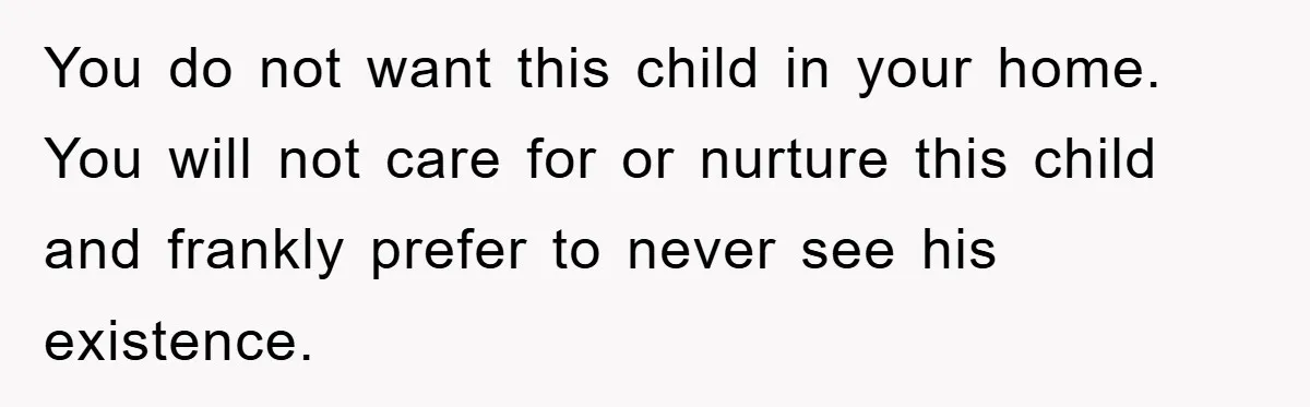 You do not want this child in your home. You will not care for or nurture this child and frankly prefer to never see his existence.
