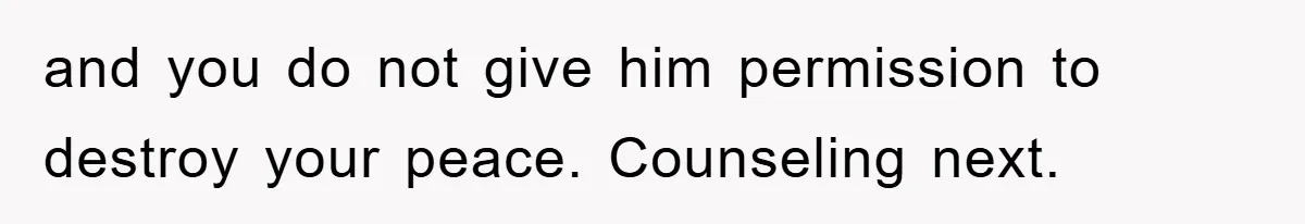 and you do not give him permission to destroy your peace. Counseling next.