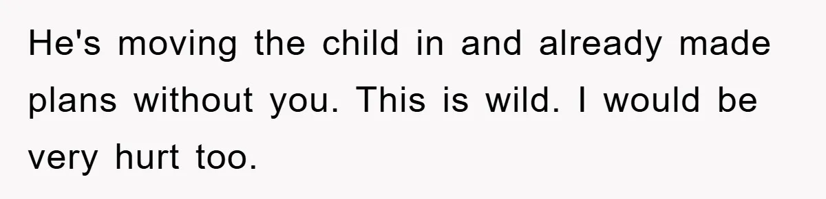 He's moving the child in and already made plans without you. This is wild. I would be very hurt too.