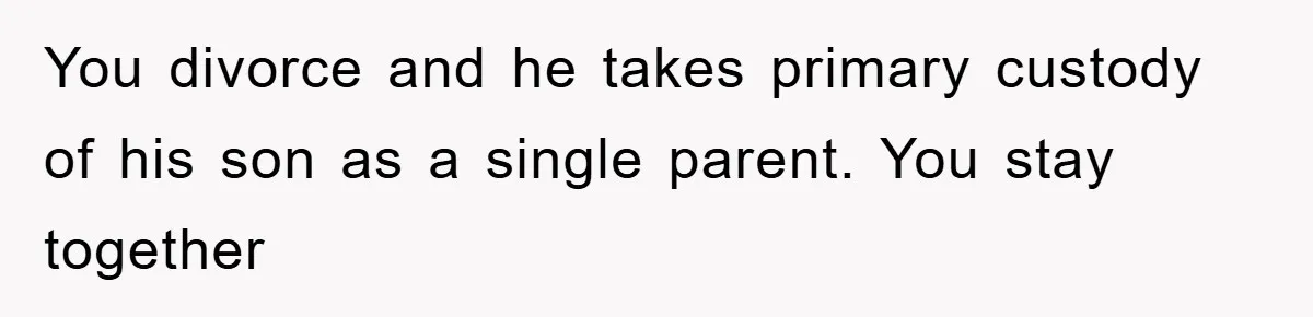 You divorce and he takes primary custody of his son as a single parent. You stay together