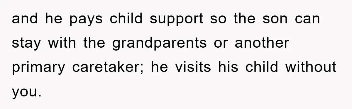 and he pays child support so the son can stay with the grandparents or another primary caretaker; he visits his child without you.
