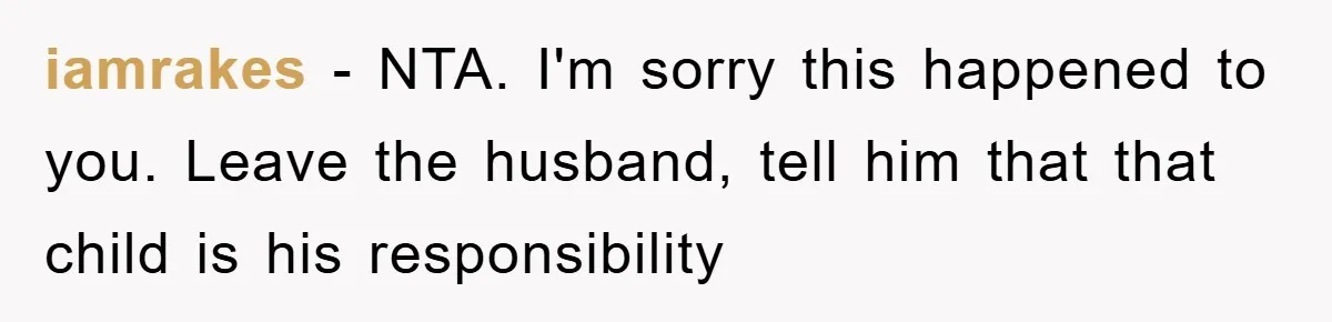 iamrakes − NTA. I'm sorry this happened to you. Leave the husband, tell him that that child is his responsibility
