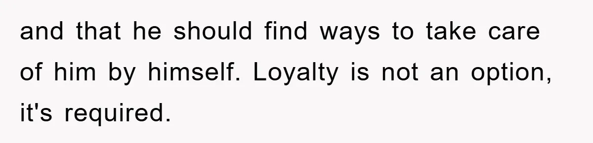 and that he should find ways to take care of him by himself. Loyalty is not an option, it's required.