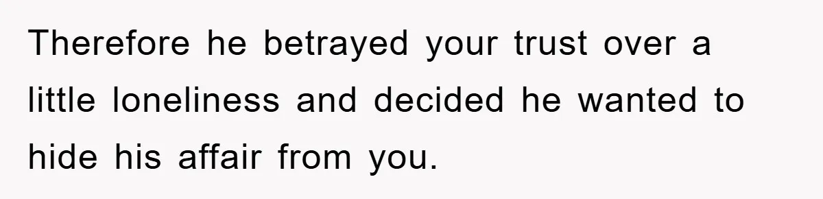 Therefore he betrayed your trust over a little loneliness and decided he wanted to hide his affair from you.