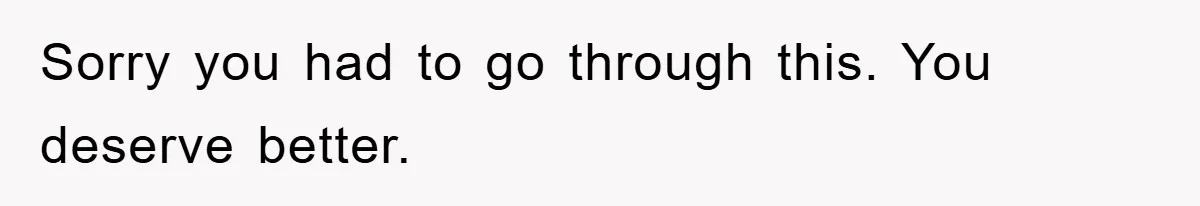 Sorry you had to go through this. You deserve better.