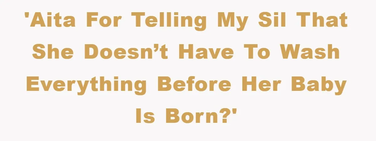 'AITA for telling my SIL that she doesn’t have to wash everything before her baby is born?'