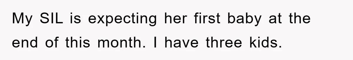 My SIL is expecting her first baby at the end of this month. I have three kids.