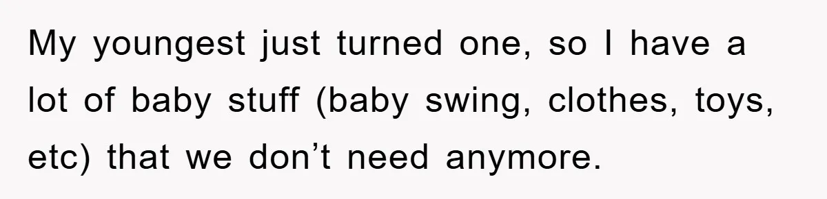 My youngest just turned one, so I have a lot of baby stuff (baby swing, clothes, toys, etc) that we don’t need anymore.