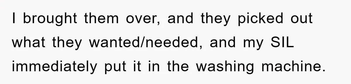 I brought them over, and they picked out what they wanted/needed, and my SIL immediately put it in the washing machine.