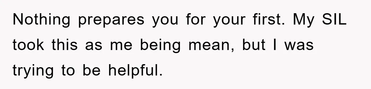 Nothing prepares you for your first. My SIL took this as me being mean, but I was trying to be helpful.