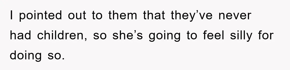 I pointed out to them that they’ve never had children, so she’s going to feel silly for doing so.