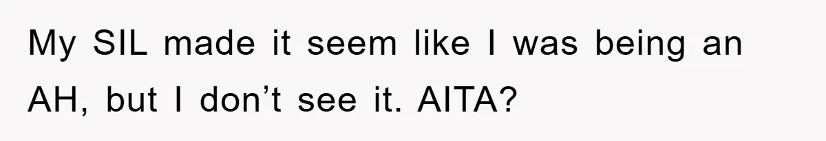 My SIL made it seem like I was being an AH, but I don’t see it. AITA?