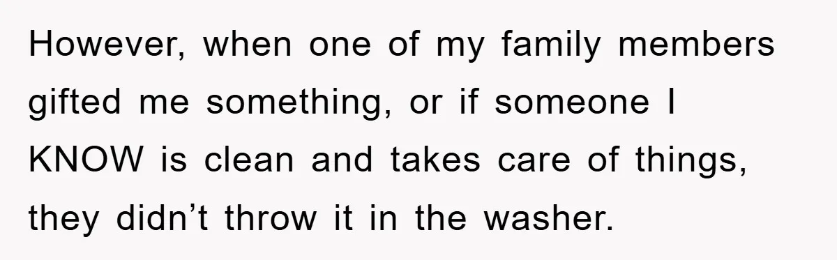However, when one of my family members gifted me something, or if someone I KNOW is clean and takes care of things, they didn’t throw it in the washer.