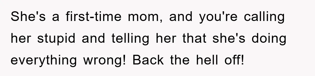 She's a first-time mom, and you're calling her stupid and telling her that she's doing everything wrong! Back the hell off!