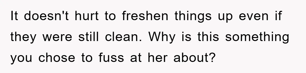 It doesn't hurt to freshen things up even if they were still clean. Why is this something you chose to fuss at her about?