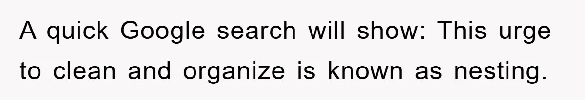 A quick Google search will show: This urge to clean and organize is known as nesting.
