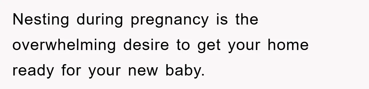 Nesting during pregnancy is the overwhelming desire to get your home ready for your new baby.