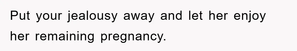 Put your jealousy away and let her enjoy her remaining pregnancy.
