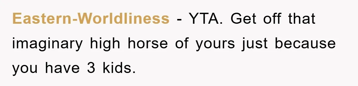 Eastern-Worldliness − YTA. Get off that imaginary high horse of yours just because you have 3 kids.