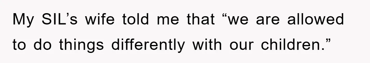My SIL’s wife told me that “we are allowed to do things differently with our children.”